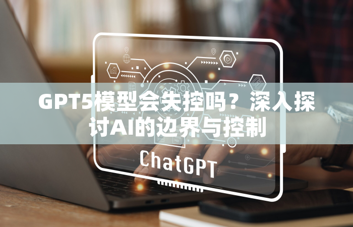 GPT5模型会失控吗？深入探讨AI的边界与控制