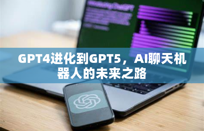 GPT4进化到GPT5，AI聊天机器人的未来之路