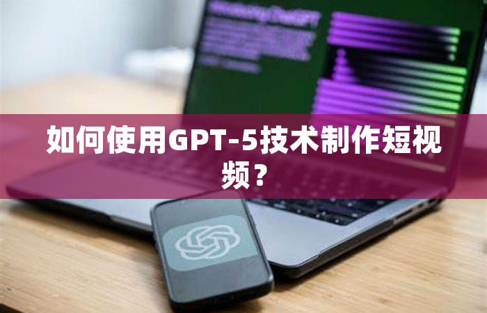 如何使用GPT-5技术制作短视频？