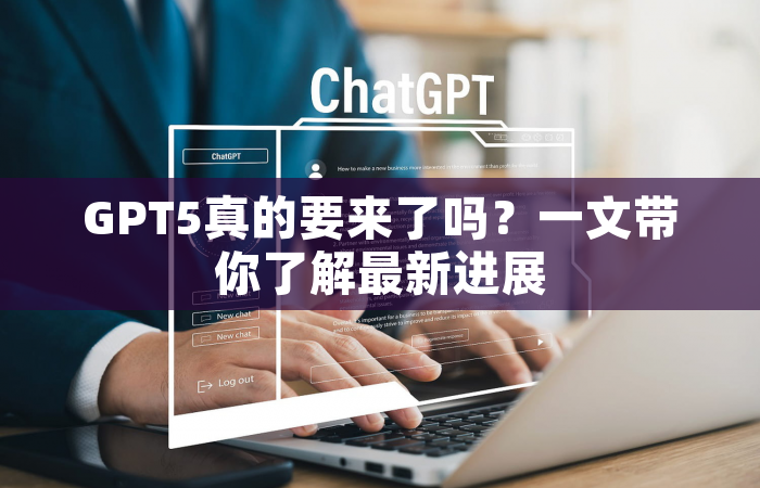 GPT5真的要来了吗？一文带你了解最新进展