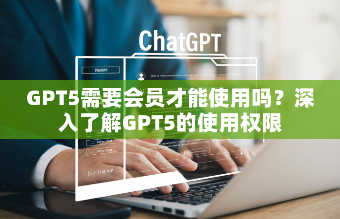 GPT5需要会员才能使用吗？深入了解GPT5的使用权限