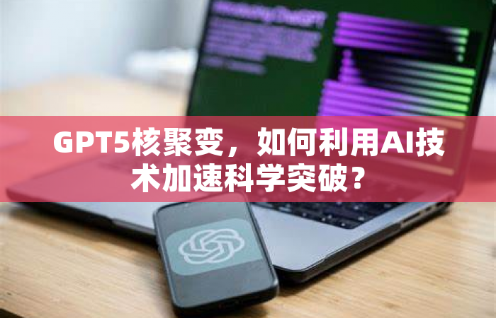 GPT5核聚变，如何利用AI技术加速科学突破？